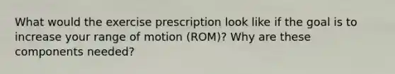 What would the exercise prescription look like if the goal is to increase your range of motion (ROM)? Why are these components needed?