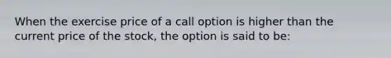 When the exercise price of a call option is higher than the current price of the​ stock, the option is said to​ be: