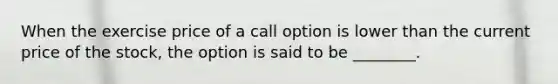 When the exercise price of a call option is lower than the current price of the stock, the option is said to be ________.