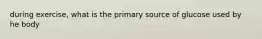 during exercise, what is the primary source of glucose used by he body