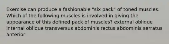 Exercise can produce a fashionable "six pack" of toned muscles. Which of the following muscles is involved in giving the appearance of this defined pack of muscles? external oblique internal oblique transversus abdominis rectus abdominis serratus anterior