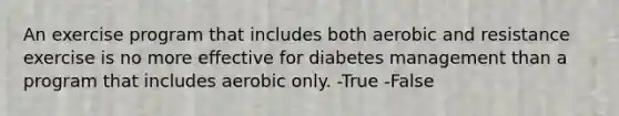 An exercise program that includes both aerobic and resistance exercise is no more effective for diabetes management than a program that includes aerobic only. -True -False