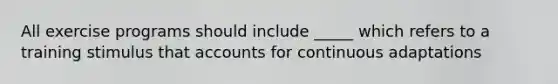 All exercise programs should include _____ which refers to a training stimulus that accounts for continuous adaptations