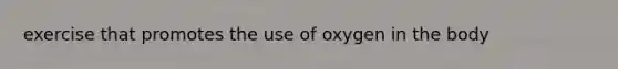 exercise that promotes the use of oxygen in the body