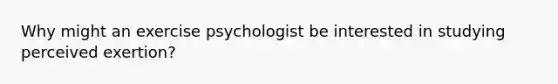 Why might an exercise psychologist be interested in studying perceived exertion?