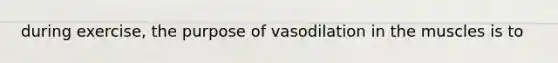 during exercise, the purpose of vasodilation in the muscles is to