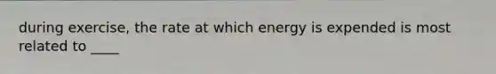 during exercise, the rate at which energy is expended is most related to ____