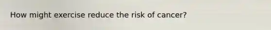 How might exercise reduce the risk of cancer?