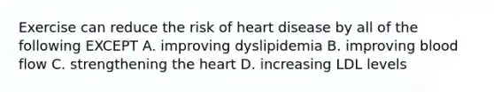 Exercise can reduce the risk of heart disease by all of the following EXCEPT A. improving dyslipidemia B. improving blood flow C. strengthening the heart D. increasing LDL levels