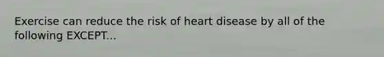 Exercise can reduce the risk of heart disease by all of the following EXCEPT...