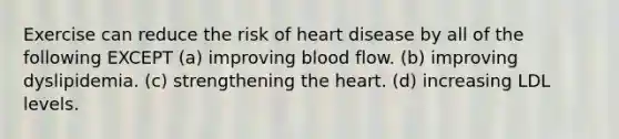 Exercise can reduce the risk of heart disease by all of the following EXCEPT (a) improving blood flow. (b) improving dyslipidemia. (c) strengthening the heart. (d) increasing LDL levels.