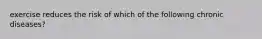 exercise reduces the risk of which of the following chronic diseases?