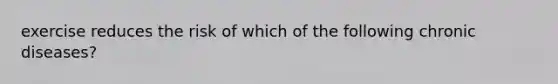 exercise reduces the risk of which of the following chronic diseases?