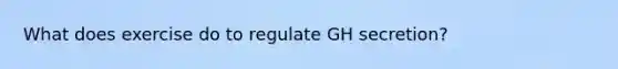 What does exercise do to regulate GH secretion?