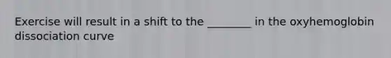 Exercise will result in a shift to the ________ in the oxyhemoglobin dissociation curve