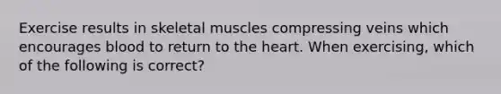 Exercise results in skeletal muscles compressing veins which encourages blood to return to the heart. When exercising, which of the following is correct?