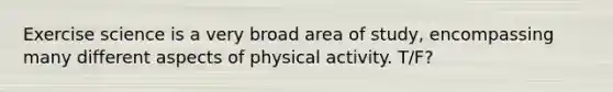 Exercise science is a very broad area of study, encompassing many different aspects of physical activity. T/F?