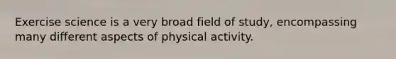 Exercise science is a very broad field of study, encompassing many different aspects of physical activity.