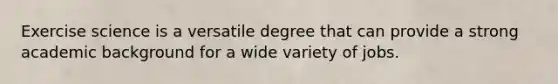 Exercise science is a versatile degree that can provide a strong academic background for a wide variety of jobs.