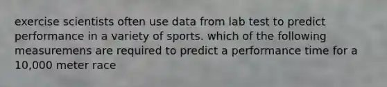 exercise scientists often use data from lab test to predict performance in a variety of sports. which of the following measuremens are required to predict a performance time for a 10,000 meter race