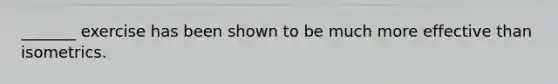 _______ exercise has been shown to be much more effective than isometrics.