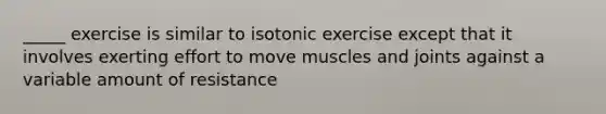 _____ exercise is similar to isotonic exercise except that it involves exerting effort to move muscles and joints against a variable amount of resistance