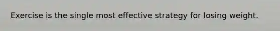 Exercise is the single most effective strategy for losing weight.