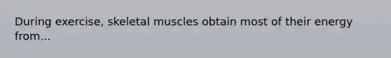 During exercise, skeletal muscles obtain most of their energy from...