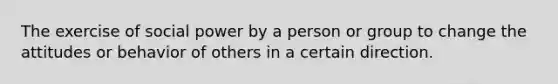 The exercise of social power by a person or group to change the attitudes or behavior of others in a certain direction.