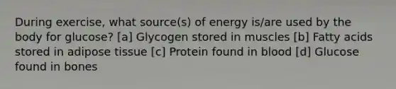 During exercise, what source(s) of energy is/are used by the body for glucose? [a] Glycogen stored in muscles [b] Fatty acids stored in adipose tissue [c] Protein found in blood [d] Glucose found in bones