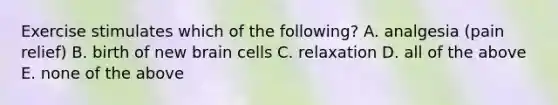 Exercise stimulates which of the following? A. analgesia (pain relief) B. birth of new brain cells C. relaxation D. all of the above E. none of the above