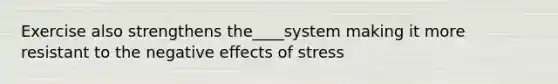 Exercise also strengthens the____system making it more resistant to the negative effects of stress