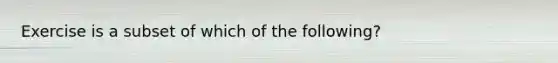 Exercise is a subset of which of the following?