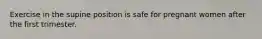 Exercise in the supine position is safe for pregnant women after the first trimester.
