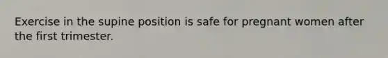 Exercise in the supine position is safe for pregnant women after the first trimester.