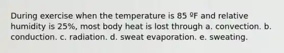 During exercise when the temperature is 85 ºF and relative humidity is 25%, most body heat is lost through a. convection. b. conduction. c. radiation. d. sweat evaporation. e. sweating.