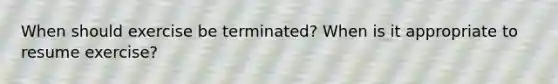 When should exercise be terminated? When is it appropriate to resume exercise?