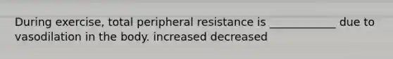 During exercise, total peripheral resistance is ____________ due to vasodilation in the body. increased decreased