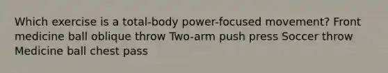 Which exercise is a total-body power-focused movement? Front medicine ball oblique throw Two-arm push press Soccer throw Medicine ball chest pass