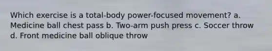 Which exercise is a total-body power-focused movement? a. Medicine ball chest pass b. Two-arm push press c. Soccer throw d. Front medicine ball oblique throw