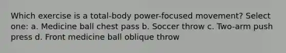 Which exercise is a total-body power-focused movement? Select one: a. Medicine ball chest pass b. Soccer throw c. Two-arm push press d. Front medicine ball oblique throw