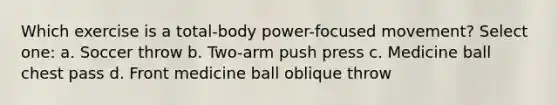 Which exercise is a total-body power-focused movement? Select one: a. Soccer throw b. Two-arm push press c. Medicine ball chest pass d. Front medicine ball oblique throw