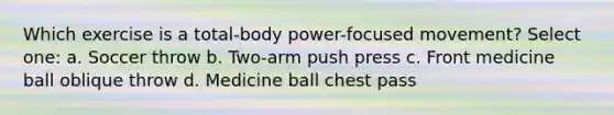 Which exercise is a total-body power-focused movement? Select one: a. Soccer throw b. Two-arm push press c. Front medicine ball oblique throw d. Medicine ball chest pass