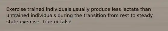 Exercise trained individuals usually produce less lactate than untrained individuals during the transition from rest to steady-state exercise. True or false