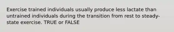 Exercise trained individuals usually produce less lactate than untrained individuals during the transition from rest to steady-state exercise. TRUE or FALSE