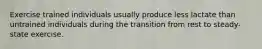 Exercise trained individuals usually produce less lactate than untrained individuals during the transition from rest to steady-state exercise.