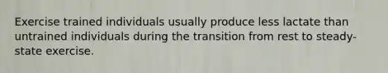 Exercise trained individuals usually produce less lactate than untrained individuals during the transition from rest to steady-state exercise.