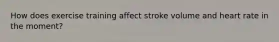 How does exercise training affect stroke volume and heart rate in the moment?