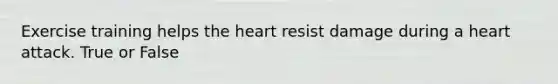 Exercise training helps the heart resist damage during a heart attack. True or False