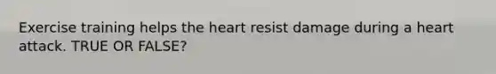 Exercise training helps the heart resist damage during a heart attack. TRUE OR FALSE?